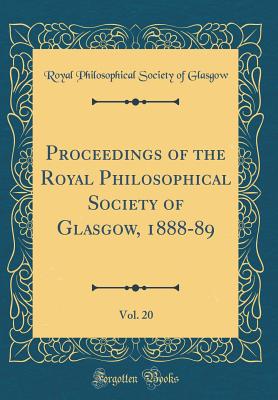 Proceedings of the Royal Philosophical Society of Glasgow, 1888-89, Vol. 20 (Classic Reprint) - Glasgow, Royal Philosophical Society of