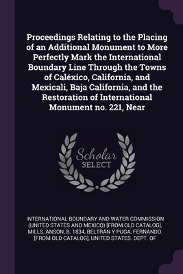 Proceedings Relating to the Placing of an Additional Monument to More Perfectly Mark the International Boundary Line Through the Towns of Calxico, California, and Mexicali, Baja California, and the Restoration of International Monument no. 221, Near - International Boundary and Water Commiss (Creator), and Mills, Anson, and Beltrn Y Puga, Fernando [From Old Cat (Creator)