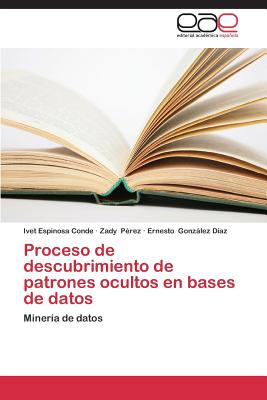 Proceso de Descubrimiento de Patrones Ocultos En Bases de Datos - Espinosa Conde Ivet, and Perez Zady, and Gonzalez Diaz Ernesto