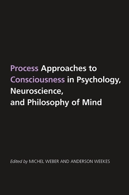 Process Approaches to Consciousness in Psychology, Neuroscience, and Philosophy of Mind - Weber, Michel (Editor), and Weekes, Anderson (Editor)