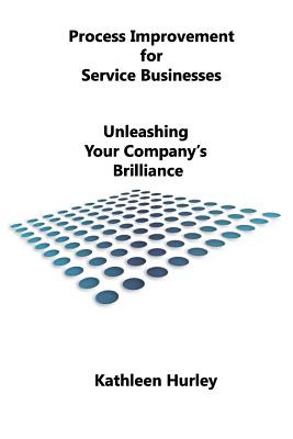 Process Improvement for Service Businesses: Unleashing Your Company's Brilliance - Hurley, Kathleen