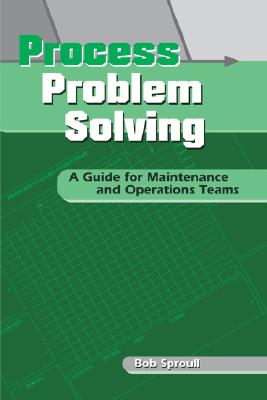 Process Problem Solving: A Guide for Maintenance and Operations Teams - Sproull, Bob