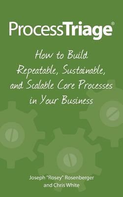 Process Triage: How to Build Repeatable, Sustainable, and Scalable Core Processes in Your Business - Rosenberger, Joseph "Rosey", and White, Chris, MD