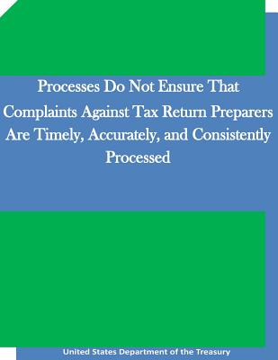 Processes Do Not Ensure That Complaints Against Tax Return Preparers Are Timely, Accurately, and Consistently Processed - Penny Hill Press (Editor), and United States Department of the Treasury