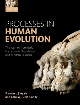 Processes in Human Evolution: The journey from early hominins to Neanderthals and modern humans - Ayala, Francisco J., and Cela-Conde, Camilo J.