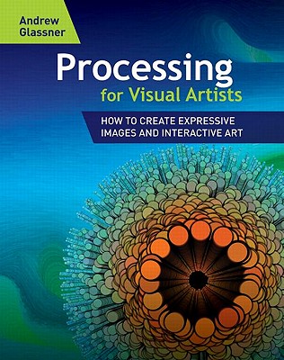 Processing for Visual Artists: How to Create Expressive Images and Interactive Art - Glassner, Andrew