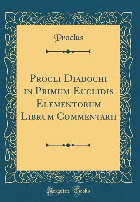 Procli Diadochi in Primum Euclidis Elementorum Librum Commentarii (Classic Reprint) - Proclus, Proclus