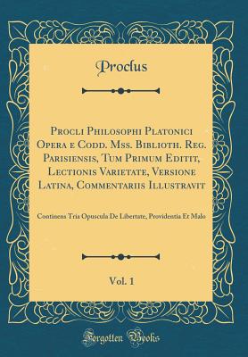 Procli Philosophi Platonici Opera E Codd. Mss. Biblioth. Reg. Parisiensis, Tum Primum Editit, Lectionis Varietate, Versione Latina, Commentariis Illustravit, Vol. 1: Continens Tria Opuscula de Libertate, Providentia Et Malo (Classic Reprint) - Proclus, Proclus