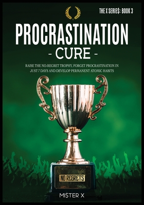Procrastination Cure: Raise the No-Regret Trophy, Forget Procrastination in Just 7 Days and Develop Permanent Atomic Habits - X, Mi$ter