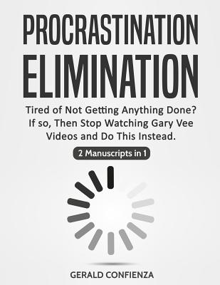 Procrastination Elimination: Tired of not Getting Anything Done? If So, Then Stop Watching Gary Vee Videos and Do This Instead (2 Manuscripts in 1) - Confienza, Gerald