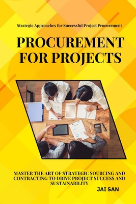Procurement for Projects: A Comprehensive Guide to Excellence in Project Sourcing and Contracting: Mastering strategic procurement and contracting to drive project success, enhance sustainability, foster innovation, and build long-lasting vendor partners - San, Jai