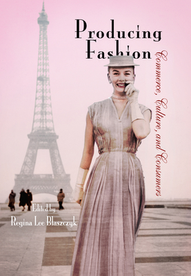 Producing Fashion: Commerce, Culture, and Consumers - Blaszczyk, Regina Lee (Editor)