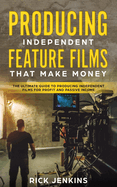 Producing Independent Feature Films That Make Money: The Ultimate Guide to Producing Independent Films for Profit and Passive Income