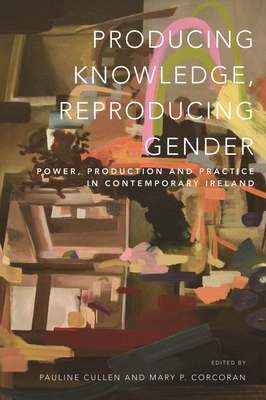 Producing Knowledge, Reproducing Gender: Power, Production and Practice in Contemporary Ireland - Corcoran, Mary (Editor), and Cullen, Pauline (Editor)