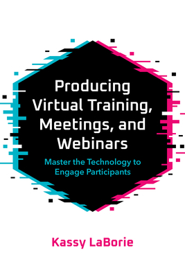 Producing Virtual Training, Meetings, and Webinars: Master the Technology to Engage Participants - Laborie, Kassy