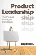 Product Leadership: The Product Manager's Handbook