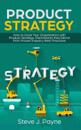 Product Strategy: How to Grow Your Organization with Product Strategies Framework That Derive from Proven Industry Best Practices