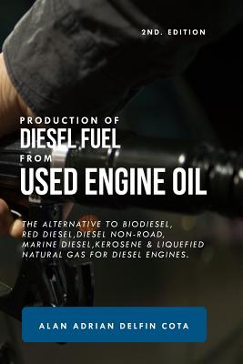 Production of Diesel Fuel from Used Engine Oil 2nd Edition: The Alternative to Biodiesel, Red Diesel, Diesel Non-Road, Marine Diesel, Kerosene & Liquefied Natural Gas for Diesel Engines. - Delfin Cota, Alan Adrian