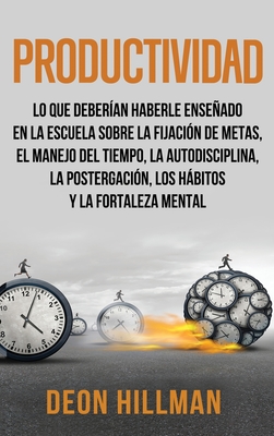 Productividad: Lo que deber?an haberle enseado en la escuela sobre la fijaci?n de metas, el manejo del tiempo, la autodisciplina, la postergaci?n, los hbitos y la fortaleza mental - Hillman, Deon