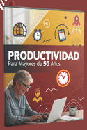 Productividad para Mayores de 50 Aos: Gua Completa para Gestin del Tiempo, Inteligencia Emocional y Crecimiento Personal: 13 Captulos en 1: Cmo Desarrollar Hbitos Saludables y Alcanzar el Bienestar Integral