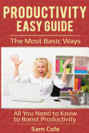 Productivity Easy Guide: The Most Basic Ways - All You Need to Know to Boost Productivity