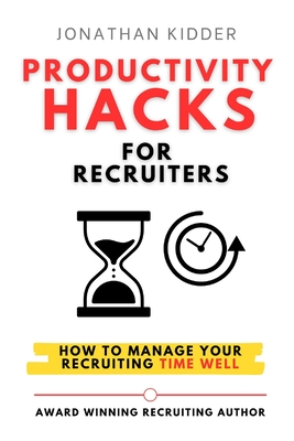 Productivity Hacks for Recruiters: How to Manage your Recruiting Time Well - Kidder, Jonathan