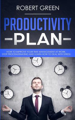 Productivity Plan: How to Improve Your Time Management at Work. Stop Procrastinating and Learn How to Deal with Stress - Green, Robert