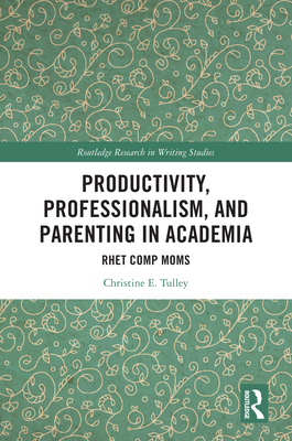 Productivity, Professionalism, and Parenting in Academia: Rhet Comp Moms - Tulley, Christine E