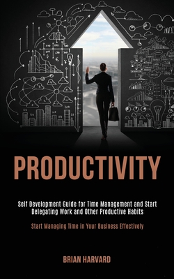 Productivity: Self Development Guide for Time Management and Start Delegating Work and Other Productive Habits (Start Managing Time in Your Business Effectively) - Harvard, Brian