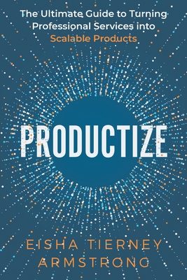 Productize: The Ultimate Guide to Turning Professional Services into Scalable Products - Armstrong, Eisha