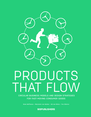 Products That Flow: Circular Business Models and Design Strategies for Fast-Moving Consumer Goods: Circular Business Models and Design Strategies for Fast-Moving Consumer Goods - Haffmans, Siem, and Van Gelder, Marjolein, and Hinte, Ed van