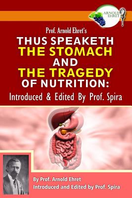 Prof. Arnold Ehret's Thus Speaketh the Stomach and the Tragedy of Nutrition: Introduced and Edited by Prof. Spira - Spira, Prof (Editor), and Ehret, Arnold