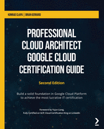 Professional Cloud Architect Google Cloud Certification Guide: Build a solid foundation in Google Cloud Platform to achieve the most lucrative IT certification