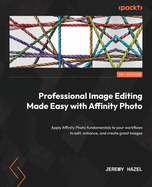Professional Image Editing Made Easy with Affinity Photo: Apply Affinity Photo fundamentals to your workflows to edit, enhance, and create great images