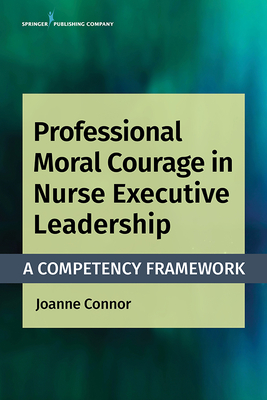 Professional Moral Courage in Nurse Executive Leadership: A Competency Framework - Connor, Joanne, PhD, Mpa, RN, Cphq