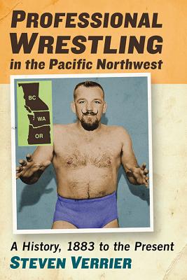 Professional Wrestling in the Pacific Northwest: A History, 1883 to the Present - Verrier, Steven