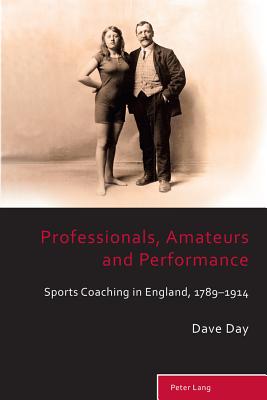 Professionals, Amateurs and Performance: Sports Coaching in England, 1789-1914 - Holt, Richard (Series edited by), and Taylor, Matthew (Series edited by), and Day, David John