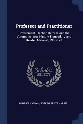 Professor and Practitioner: Government, Election Reform, and the Votomatic: Oral History Transcript / and Related Material, 1980-198 - Nathan, Harriet, and Harris, Joseph Pratt