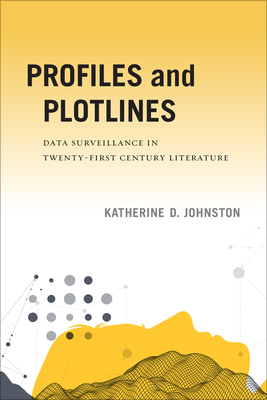 Profiles and Plotlines: Data Surveillance in Twenty-First Century Literature - Johnston, Katherine D