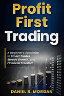 Profit First Trading: A Beginner's Roadmap to Smart Trades, Steady Growth, and Financial Freedom: Day Trading for Beginners: Build Confidence, Manage Risk, and Create a Profitable Trading Plan
