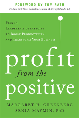 Profit from the Positive: Proven Leadership Strategies to Boost Productivity and Transform Your Business, with a Foreword by Tom Rath - Greenberg, Margaret H, and Maymin, Senia