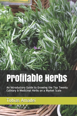 Profitable Herbs: An Introductory Guide to Growing the Top Twenty Culinary & Medicinal Herbs on a Market Scale - Amadei, Tobias