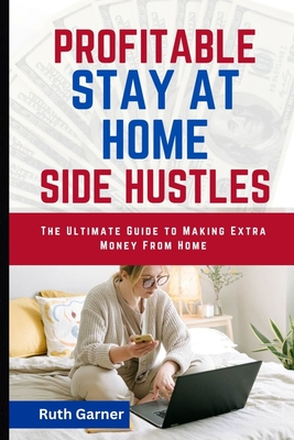 Profitable Stay-At-Home Side Hustles: The Ultimate Guide to Making Extra Money from Home - Garner, Ruth