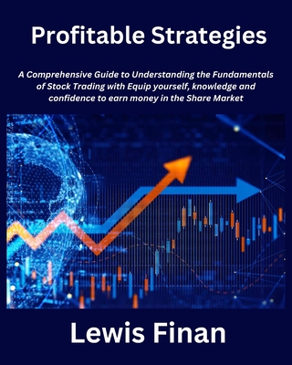 Profitable Strategies: A Comprehensive Guide to Understanding the Fundamentals of Stock Trading with Equip yourself, knowledge and confidence to earn money in the Share Market - Finan, Lewis