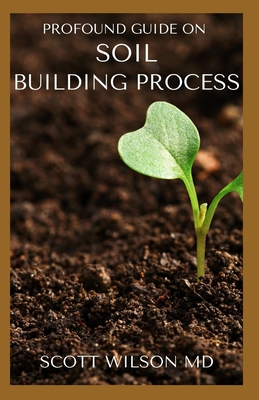 Profound Guide on Soil Building Process: The Gardener's Guide to Building soil Naturally - Wilson, Scott, MD