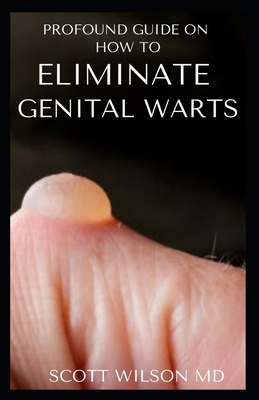 Profound Guide to Eliminate Genital Warts: The Ultimate Guide To Eliminate Genital Warts - Wilson, Scott, MD