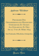 Programm Des Gro?herzoglich Hessischen Gymnasiums Zu Gicken ALS Einladung Zu Den Am 27. Und 28. M?rz 1874: Statt Findenden ?ffentlichen Schulpr?fen (Classic Reprint)