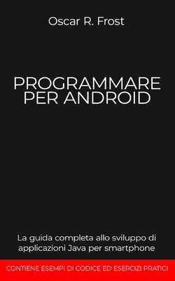 Programmare Per Android: La guida completa allo sviluppo di applicazioni Java per smartphone. Contiene esempi di codice ed esercizi pratici - Frost, Oscar R
