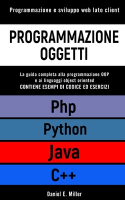 Programmazione Oggetti: Programmazione e sviluppo web lato client. PYTHON, JAVA, PHP, C++: la guida completa alla programmazione OOP e ai linguaggi object oriented. ESEMPI DI CODICE ED ESERCIZI - Miller, Daniel E