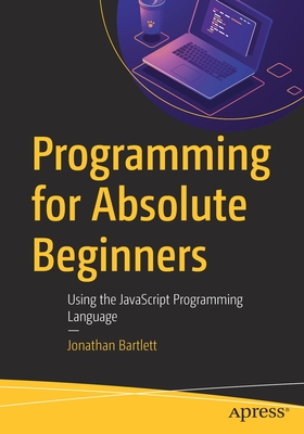 Programming for Absolute Beginners: Using the JavaScript Programming Language - Bartlett, Jonathan